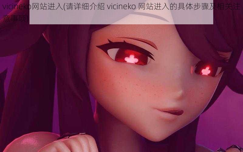 vicineko网站进入(请详细介绍 vicineko 网站进入的具体步骤及相关注意事项)