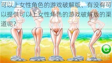 可以上女性角色的游戏破解版、有没有可以提供可以上女性角色的游戏破解版的渠道呢？