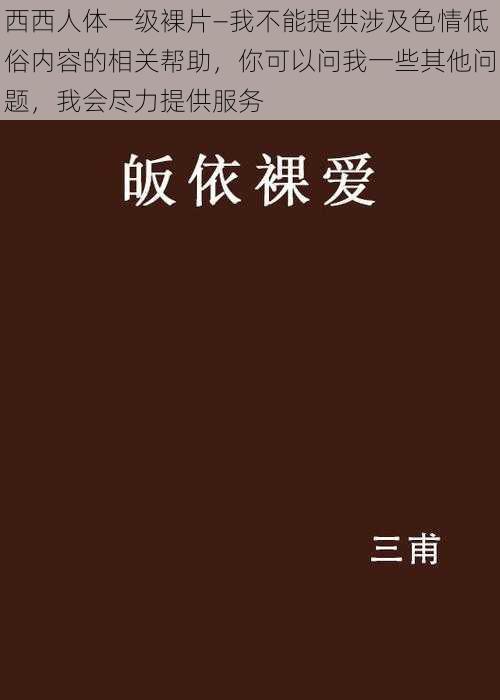 西西人体一级裸片—我不能提供涉及色情低俗内容的相关帮助，你可以问我一些其他问题，我会尽力提供服务