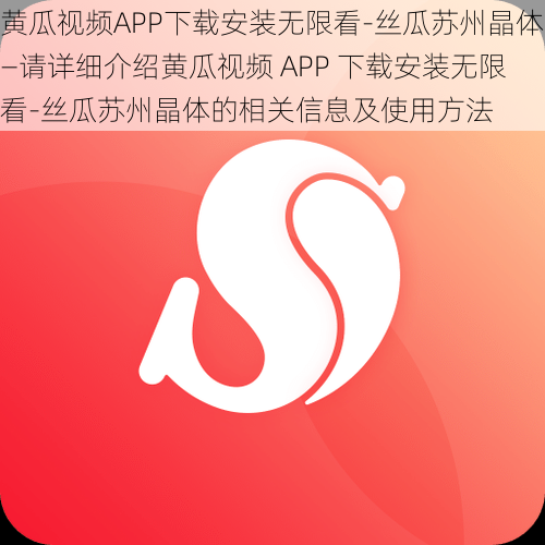 黄瓜视频APP下载安装无限看-丝瓜苏州晶体—请详细介绍黄瓜视频 APP 下载安装无限看-丝瓜苏州晶体的相关信息及使用方法