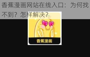 香蕉漫画网站在线入口：为何找不到？怎样解决？