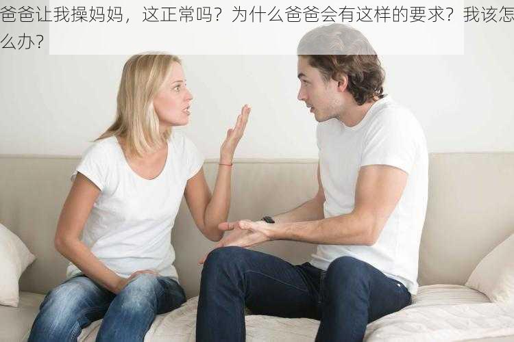 爸爸让我操妈妈，这正常吗？为什么爸爸会有这样的要求？我该怎么办？