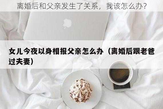 离婚后和父亲发生了关系，我该怎么办？