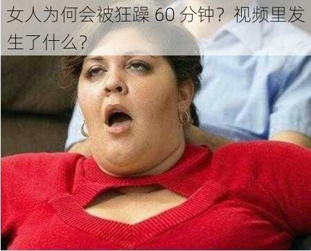 女人为何会被狂躁 60 分钟？视频里发生了什么？