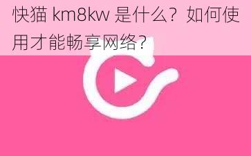 快猫 km8kw 是什么？如何使用才能畅享网络？