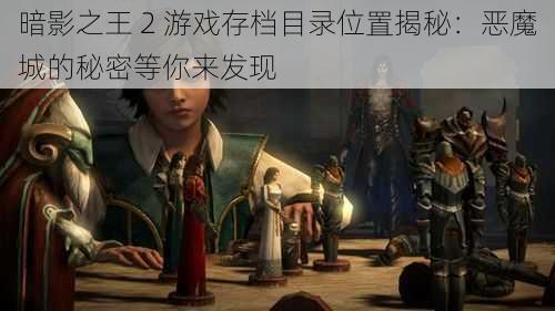 暗影之王 2 游戏存档目录位置揭秘：恶魔城的秘密等你来发现