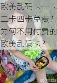 欧美乱码卡一卡二卡四卡免费？为何不用付费的欧美乱码卡？