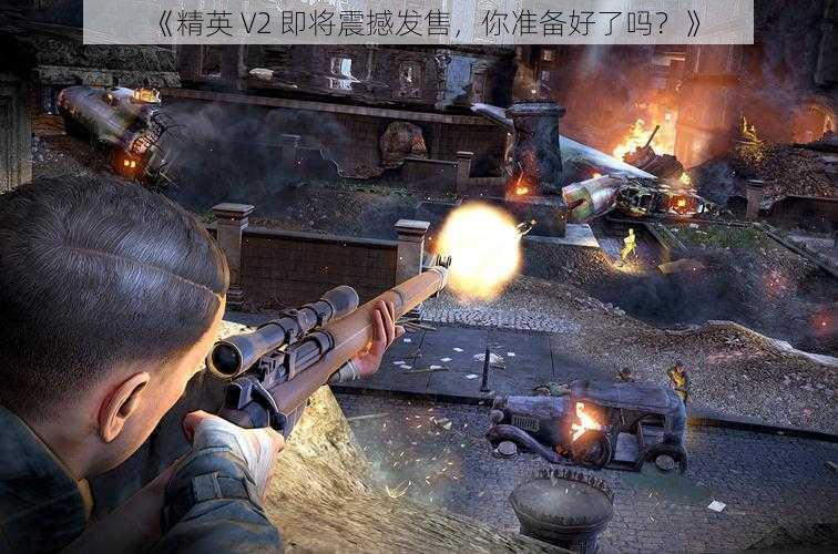 《精英 V2 即将震撼发售，你准备好了吗？》