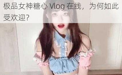 极品女神糖心 Vlog 在线，为何如此受欢迎？