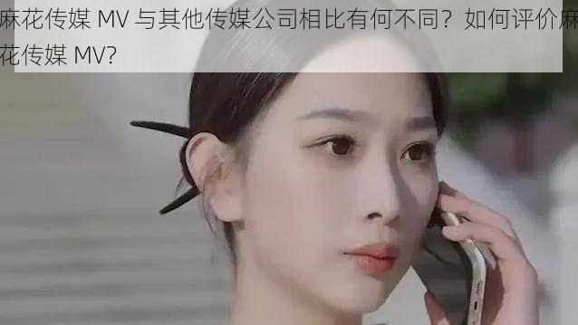 麻花传媒 MV 与其他传媒公司相比有何不同？如何评价麻花传媒 MV？