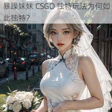 暴躁妹妹 CSGO 独特玩法为何如此独特？