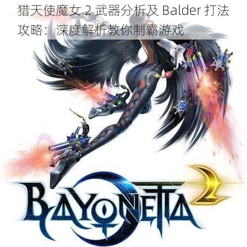 猎天使魔女 2 武器分析及 Balder 打法攻略：深度解析教你制霸游戏