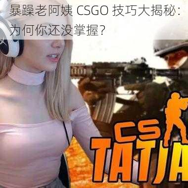 暴躁老阿姨 CSGO 技巧大揭秘：为何你还没掌握？