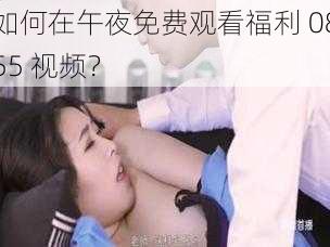 如何在午夜免费观看福利 0855 视频？