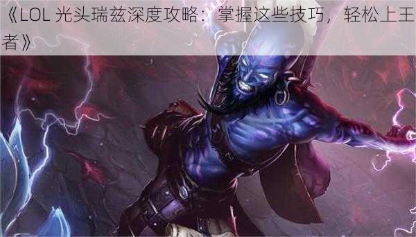 《LOL 光头瑞兹深度攻略：掌握这些技巧，轻松上王者》