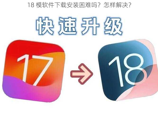 18 模软件下载安装困难吗？怎样解决？