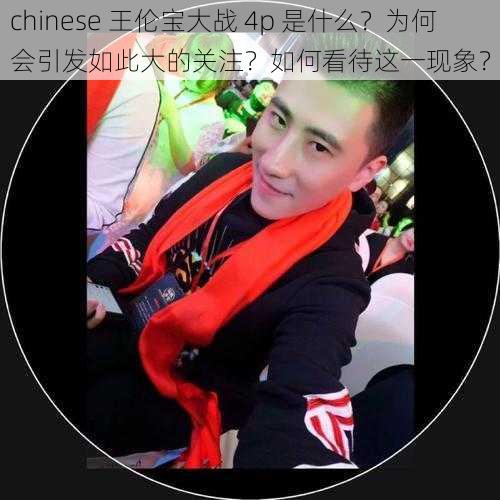 chinese 王伦宝大战 4p 是什么？为何会引发如此大的关注？如何看待这一现象？