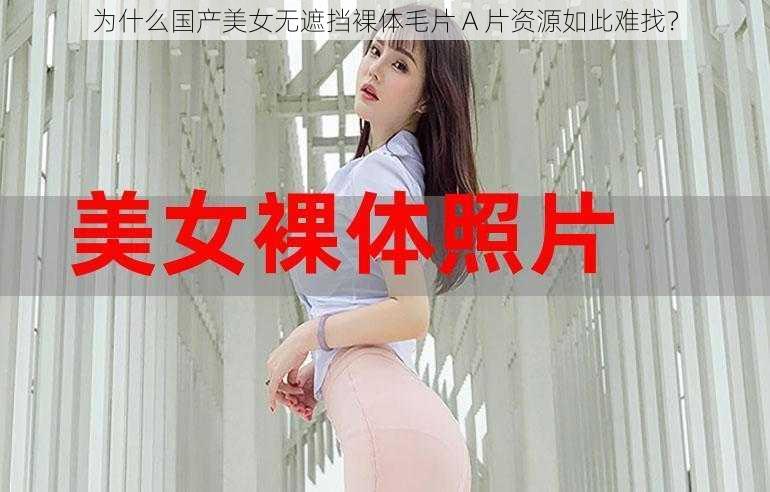 为什么国产美女无遮挡裸体毛片 A 片资源如此难找？