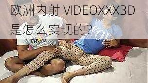 欧洲内射 VIDEOXXX3D 是怎么实现的？