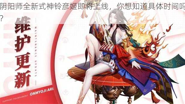 阴阳师全新式神铃彦姬即将上线，你想知道具体时间吗？