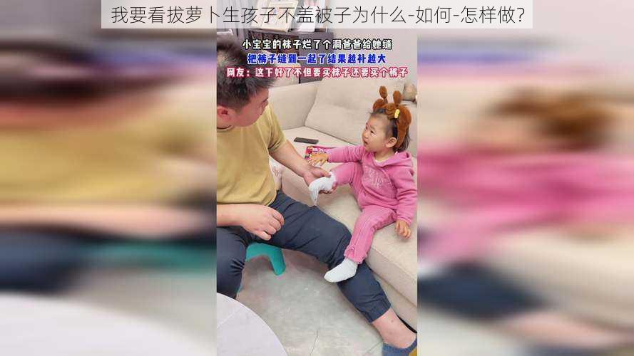 我要看拔萝卜生孩子不盖被子为什么-如何-怎样做？