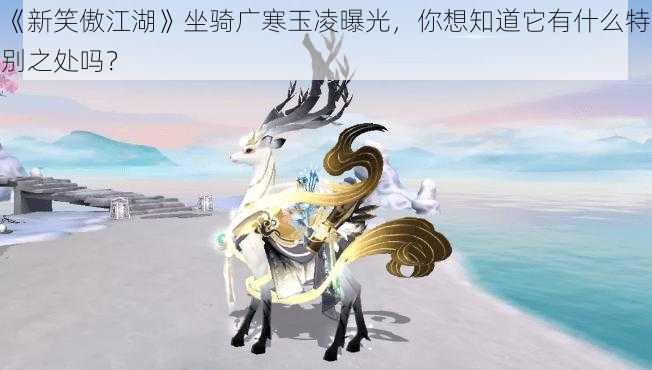 《新笑傲江湖》坐骑广寒玉凌曝光，你想知道它有什么特别之处吗？