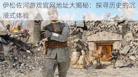 伊松佐河游戏官网地址大揭秘：探寻历史的沉浸式体验