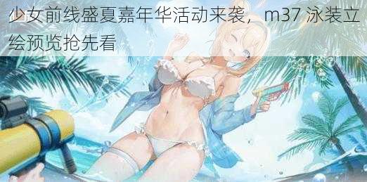 少女前线盛夏嘉年华活动来袭，m37 泳装立绘预览抢先看