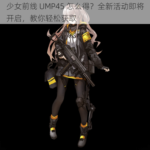 少女前线 UMP45 怎么得？全新活动即将开启，教你轻松获取