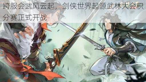 跨服会武风云起，剑侠世界起源武林大会积分赛正式开战