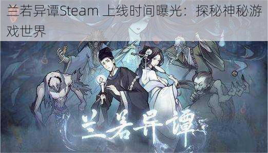 兰若异谭Steam 上线时间曝光：探秘神秘游戏世界