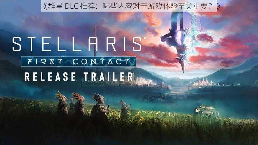 《群星 DLC 推荐：哪些内容对于游戏体验至关重要？》