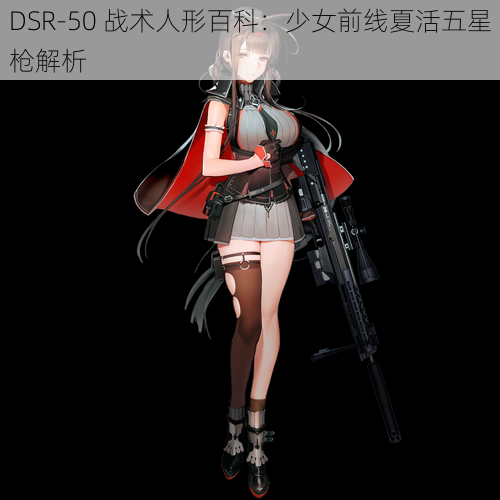 DSR-50 战术人形百科：少女前线夏活五星枪解析